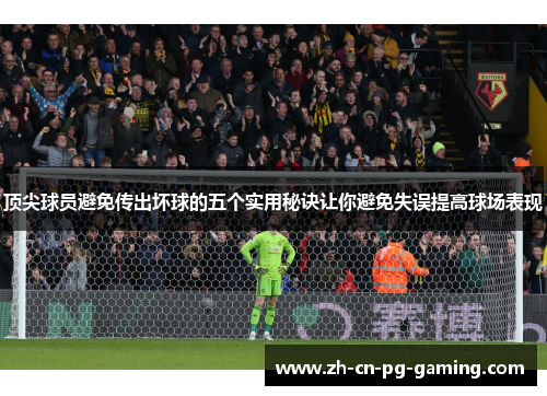 顶尖球员避免传出坏球的五个实用秘诀让你避免失误提高球场表现
