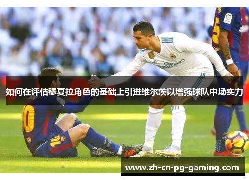 如何在评估穆夏拉角色的基础上引进维尔茨以增强球队中场实力