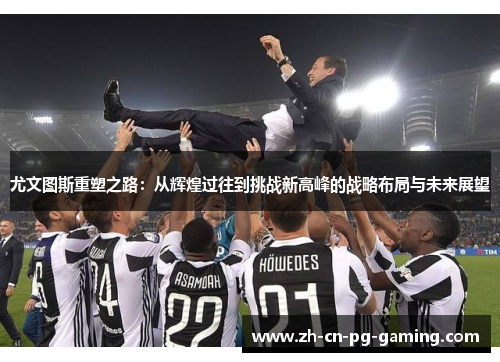 尤文图斯重塑之路:从辉煌过往到挑战新高峰的战略布局与未来展望 尤文图斯重塑之路:从辉煌过往到挑战新高峰的战略布局与未来展望