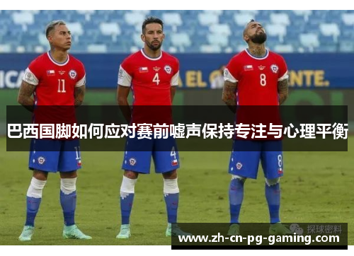 巴西国脚如何应对赛前嘘声保持专注与心理平衡