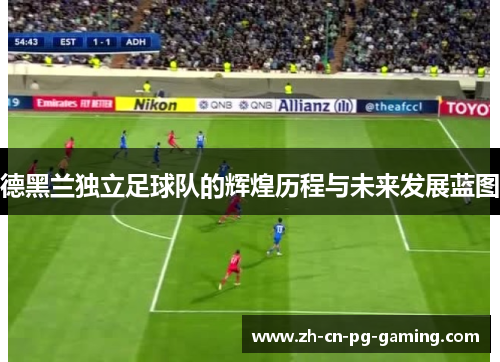 德黑兰独立足球队的辉煌历程与未来发展蓝图