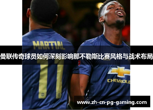 曼联传奇球员如何深刻影响那不勒斯比赛风格与战术布局 曼联传奇球员如何深刻影响那不勒斯比赛风格与战术布局