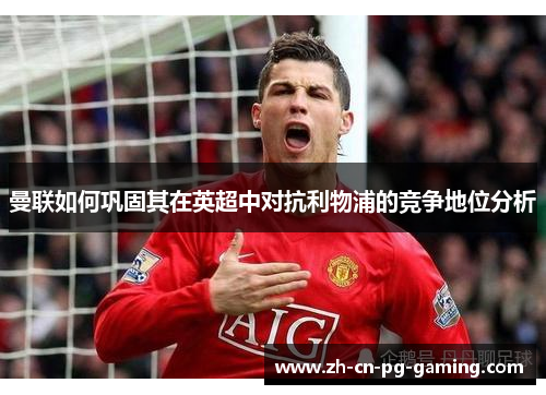 曼联如何巩固其在英超中对抗利物浦的竞争地位分析 曼联如何巩固其在英超中对抗利物浦的竞争地位分析