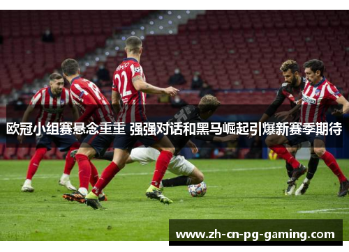 欧冠小组赛悬念重重 强强对话和黑马崛起引爆新赛季期待 欧冠小组赛悬念重重 强强对话和黑马崛起引爆新赛季期待
