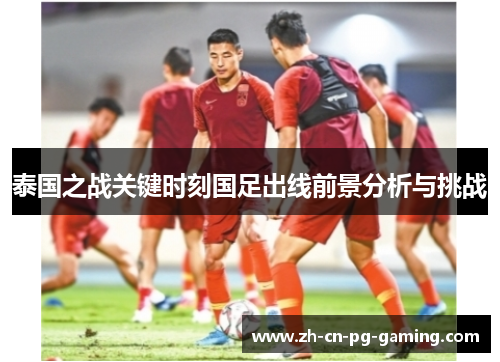 泰国之战关键时刻国足出线前景分析与挑战