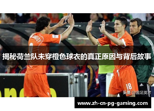 揭秘荷兰队未穿橙色球衣的真正原因与背后故事 揭秘荷兰队未穿橙色球衣的真正原因与背后故事