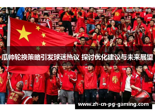 瓜帅轮换策略引发球迷热议 探讨优化建议与未来展望 瓜帅轮换策略引发球迷热议 探讨优化建议与未来展望