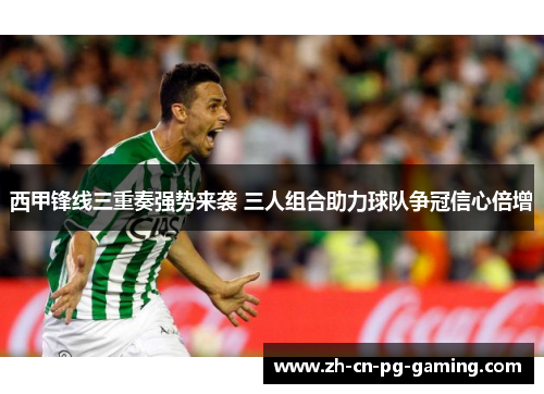 西甲锋线三重奏强势来袭 三人组合助力球队争冠信心倍增