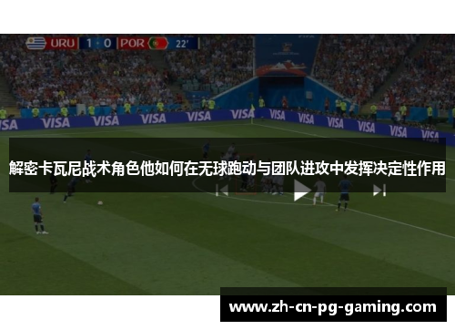 解密卡瓦尼战术角色他如何在无球跑动与团队进攻中发挥决定性作用 解密卡瓦尼战术角色他如何在无球跑动与团队进攻中发挥决定性作用