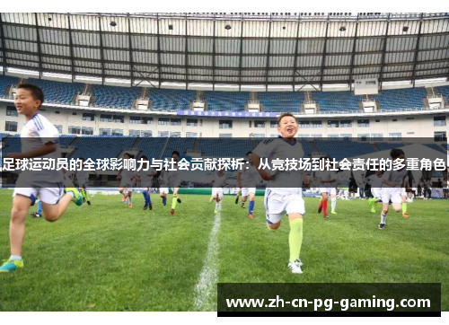 足球运动员的全球影响力与社会贡献探析:从竞技场到社会责任的多重角色 足球运动员的全球影响力与社会贡献探析:从竞技场到社会责任的多重角色