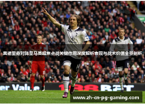 莫德里奇对阵皇马英超焦点战关键作用深度解析表现与战术价值全景剖析 莫德里奇对阵皇马英超焦点战关键作用深度解析表现与战术价值全景剖析