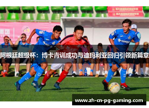 阿根廷超级杯：博卡青训成功与迪玛利亚回归引领新篇章