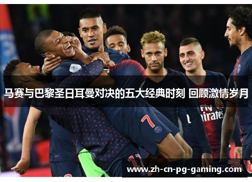 马赛与巴黎圣日耳曼对决的五大经典时刻 回顾激情岁月 马赛与巴黎圣日耳曼对决的五大经典时刻 回顾激情岁月