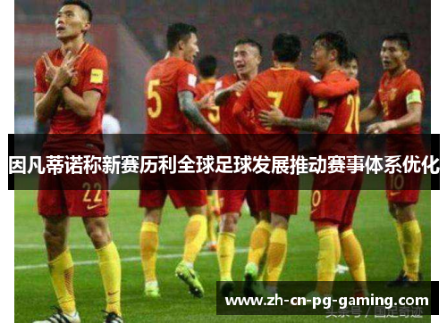 因凡蒂诺称新赛历利全球足球发展推动赛事体系优化 因凡蒂诺称新赛历利全球足球发展推动赛事体系优化