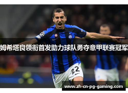 姆希塔良领衔首发助力球队勇夺意甲联赛冠军 姆希塔良领衔首发助力球队勇夺意甲联赛冠军
